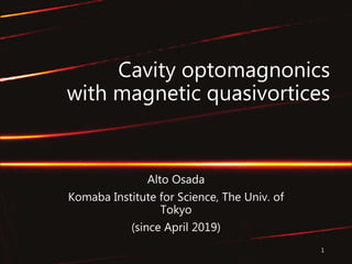 Cavity optomagnonics
with magnetic quasivortices
Alto Osada
Komaba Institute for Science, The Univ. of
Tokyo
(since April 2019)
1
 