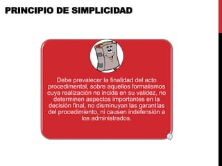 Debe prevalecer la finalidad del acto
procedimental, sobre aquellos formalismos
cuya realización no incida en su validez, no
determinen aspectos importantes en la
decisión final, no disminuyan las garantías
del procedimiento, ni causen indefensión a
los administrados.
PRINCIPIO DE SIMPLICIDAD
 
