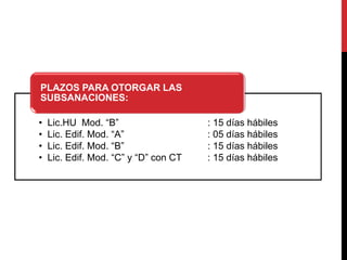 • Lic.HU Mod. “B” : 15 días hábiles
• Lic. Edif. Mod. “A” : 05 días hábiles
• Lic. Edif. Mod. “B” : 15 días hábiles
• Lic. Edif. Mod. “C” y “D” con CT : 15 días hábiles
PLAZOS PARA OTORGAR LAS
SUBSANACIONES:
 