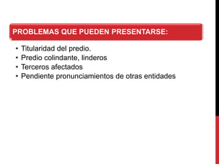 PROBLEMAS QUE PUEDEN PRESENTARSE:
• Titularidad del predio.
• Predio colindante, linderos
• Terceros afectados
• Pendiente pronunciamientos de otras entidades
 