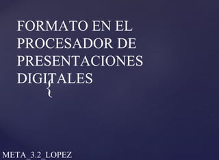 {
FORMATO EN EL
PROCESADOR DE
PRESENTACIONES
DIGITALES
META_3.2_LOPEZ
 