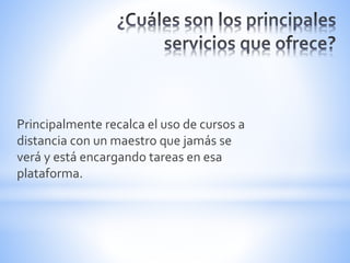 Principalmente recalca el uso de cursos a
distancia con un maestro que jamás se
verá y está encargando tareas en esa
plataforma.
 