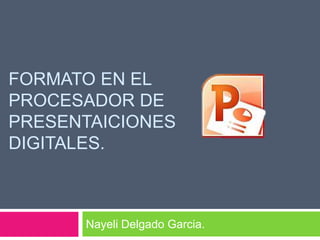 FORMATO EN EL
PROCESADOR DE
PRESENTAICIONES
DIGITALES.
Nayeli Delgado Garcia.
 