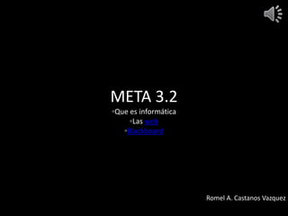 META 3.2
◦Que es informática
◦Las web
◦Blackboard
Romel A. Castanos Vazquez
 
