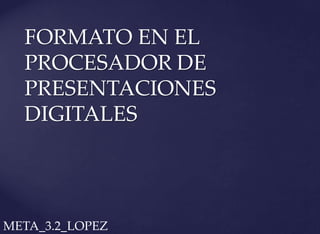 FORMATO EN EL
PROCESADOR DE
PRESENTACIONES
DIGITALES
META_3.2_LOPEZ
 
