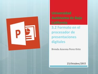 Universidad
Autónoma de Baja
California
3.2 Formato en el
procesador de
presentaciones
digitales
Brenda Azucena Perez Ortiz
23/Octubre/2015
 