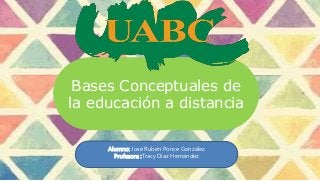 Bases Conceptuales de
la educación a distancia
Alumno: José Rubén Ponce González
Profesora :Tracy Díaz Hernández
 