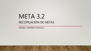 META 3.2
RECOPILACIÓN DE METAS
SANDRA L MARTÍNEZ MONDACA
 