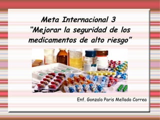 Meta Internacional 3
“Mejorar la seguridad de los
medicamentos de alto riesgo”
Enf. Gonzalo Paris Mellado Correa
 