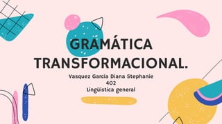 Vasquez García Diana Stephanie
402
Lingüística general
GRAMÁTICA
TRANSFORMACIONAL.
 