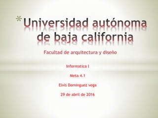 Facultad de arquitectura y diseño
*
Informatica I
Meta 4.1
Elvis Dominguez vega
29 de abril de 2016
 