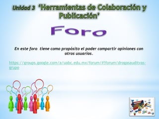 En este foro tiene como propósito el poder compartir opiniones con
otros usuarios.
https://groups.google.com/a/uabc.edu.mx/forum/#!forum/drogasauditvas-
grupo
 
