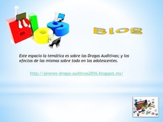 http://jovenes-drogas-auditivas2016.blogspot.mx/
Este espacio la temática es sobre las Drogas Auditivas; y los
efectos de las mismas sobre todo en los adolescentes.
 