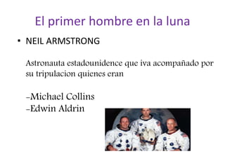 El primer hombre en la luna
• NEIL ARMSTRONG
Astronauta estadounidence que iva acompañado por
su tripulacion quienes eran
-Michael Collins
-Edwin Aldrin