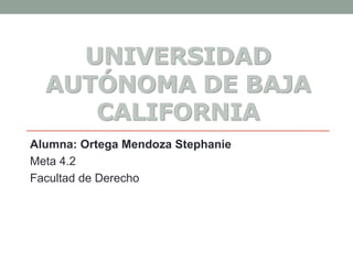 UNIVERSIDAD
AUTÓNOMA DE BAJA
CALIFORNIA
Alumna: Ortega Mendoza Stephanie
Meta 4.2
Facultad de Derecho
 