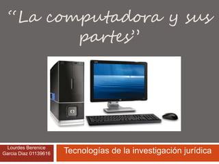 “La computadora y sus
partes”
Lourdes Berenice
Garcia Diaz 01139616 Tecnologías de la investigación jurídica
 