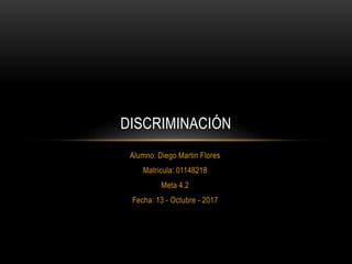 Alumno: Diego Martin Flores
Matricula: 01148218
Meta 4.2
Fecha: 13 - Octubre - 2017
DISCRIMINACIÓN
 