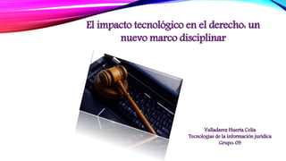 El impacto tecnológico en el derecho: un
nuevo marco disciplinar
Valladarez Huerta Celia
Tecnologías de la información jurídica
Grupo: 09
 