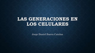 LAS GENERACIONES EN
LOS CELULARES
Jorge Daniel Ibarra Catalan
 