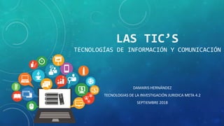 LAS TIC’S
TECNOLOGÍAS DE INFORMACIÓN Y COMUNICACIÓN
DAMARIS HERNÁNDEZ
TECNOLOGIAS DE LA INVESTIGACIÓN JURIDICA META 4.2
SEPTIEMBRE 2018
 