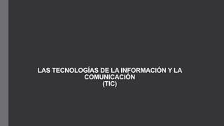 LAS TECNOLOGÍAS DE LA INFORMACIÓN Y LA
COMUNICACIÓN
(TIC)
 
