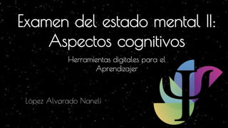 Examen del estado mental ||:
Aspectos cognitivos
López Alvarado Nanelí
Herramientas digitales para el
Aprendizajer
 