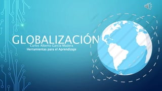 GLOBALIZACIÓNCarlos Alberto García Madera
Herramientas para el Aprendizaje
 