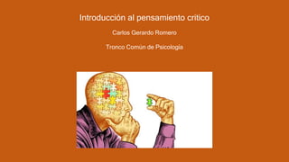 Introducción al pensamiento critico
Carlos Gerardo Romero
Tronco Común de Psicología
 