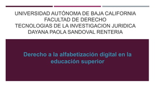 UNIVERSIDAD AUTÓNOMA DE BAJA CALIFORNIA
FACULTAD DE DERECHO
TECNOLOGIAS DE LA INVESTIGACION JURIDICA
DAYANA PAOLA SANDOVAL RENTERIA
Derecho a la alfabetización digital en la
educación superior
 