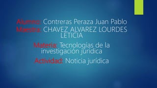 Alumno: Contreras Peraza Juan Pablo
Maestra: CHAVEZ ALVAREZ LOURDES
LETICIA
Materia: Tecnologías de la
investigación jurídica
Actividad: Noticia jurídica
 