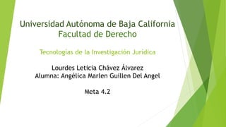 Universidad Autónoma de Baja California
Facultad de Derecho
Tecnologías de la Investigación Jurídica
Lourdes Leticia Chávez Álvarez
Alumna: Angélica Marlen Guillen Del Angel
Meta 4.2
 