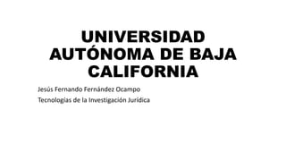 UNIVERSIDAD
AUTÓNOMA DE BAJA
CALIFORNIA
Jesús Fernando Fernández Ocampo
Tecnologías de la Investigación Jurídica
 