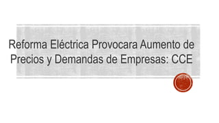 Reforma Eléctrica Provocara Aumento de
Precios y Demandas de Empresas: CCE
 