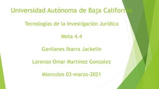 Universidad Autónoma de Baja California
Tecnologías de la Investigación Jurídica
Meta 4.4
Gavilanes Ibarra Jackelin
Lorenzo Omar Martínez Gonzalez
Miercoles 03-marzo-2021
 