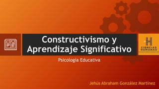 Constructivismo y
Aprendizaje Significativo
Psicología Educativa
Jehús Abraham González Martínez
 