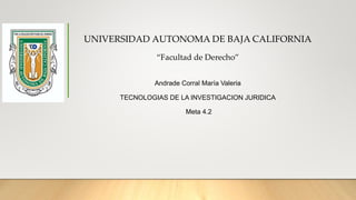 UNIVERSIDAD AUTONOMA DE BAJA CALIFORNIA
“Facultad de Derecho”
Andrade Corral María Valeria
TECNOLOGIAS DE LA INVESTIGACION JURIDICA
Meta 4.2
 