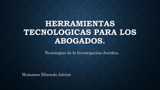 HERRAMIENTAS
TECNOLOGICAS PARA LOS
ABOGADOS.
Tecnologias de la Investigacion Juridica.
Humanes Elizondo Adrian
 