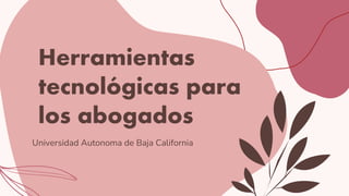 Herramientas
tecnológicas para
los abogados
Universidad Autonoma de Baja California
 