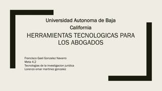 HERRAMIENTAS TECNOLOGICAS PARA
LOS ABOGADOS
Universidad Autonoma de Baja
California
Francisco Gael Gonzalez Navarro
Meta 4.2
Tecnologias de la investigacion juridica
Lorenzo omar martinez gonzalez
 