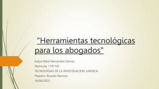 "Herramientas tecnológicas
para los abogados"
Katya Nikol Hernández Gámez.
Matricula: 1191145
TECNOLOGIAS DE LA INVESTIGACION JURIDICA
Maestro: Ricardo Ramírez
16/04/2023.
 