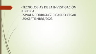 -TECNOLOGIAS DE LA INVESTIGACIÓN
JURIDICA.
-ZAVALA RODRIGUEZ RICARDO CESAR
-25/SEPTIEMBRE/2023
 
