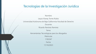 Tecnologías de la Investigación Jurídica
Nombre:
Leyza Vianey Torres Rubio
Universidad Autónoma de Baja Californnia-Facultad de Derecho
Docente:
Ricardo Ramírez Ramírez
Tema:
Herramientas Tecnológicas para los Abogados
Matricula:
1192347
Fecha:
17/10/2023
 