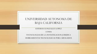 UNIVERSIDAD AUTONOMA DE
BAJA CALIFORNIA
ESTEBAN GONZALEZ LOPEZ
1159836
TOCNOLOGIAS DE LA INVESTIGACION JURIDICA
HERRAMIENTAS TECNOLOGICAS PARA ABOGADOS
 
