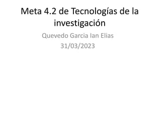 Meta 4.2 de Tecnologías de la
investigación
Quevedo Garcia Ian Elias
31/03/2023
 