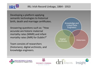 IRL:	Irish	Record	Linkage,	1864	-	1913	
Developing	a	plaLorm	applying	
semanMc	technologies	to	historical	
birth,	death	an...