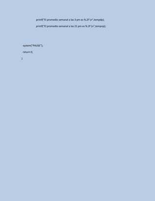 printf("El promedio semanal a las 3 pm es %.2f n",tempdp);
printf("El promedio semanal a las 21 pm es %.2f n",tempnp);
system("PAUSE");
return 0;
}