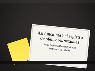 Así funcionará el registro
Así funcionará el registrode ofensores sexuales
de ofensores sexualesRivas Espinoza Kassandra LuciaMatricula: 01162681
 