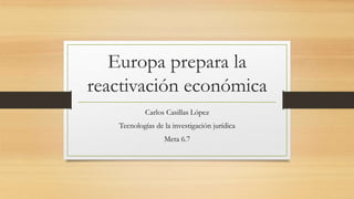 Europa prepara la
reactivación económica
Carlos Casillas López
Tecnologías de la investigación jurídica
Meta 6.7
 