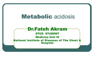 Metabolic acidosis
Dr.Fateh Akram
DTCD STUDENT
Medicine Unit VI
National Institute of Diseases of The Chest &
Hospital
 