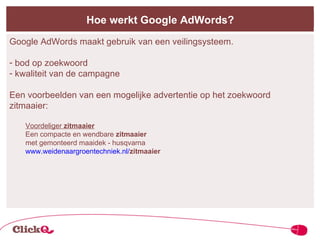 Hoe werkt Google AdWords? Google AdWords maakt gebruik van een veilingsysteem. bod op zoekwoord kwaliteit van de campagne Een voorbeelden van een mogelijke advertentie op het zoekwoord zitmaaier: Voordeliger  zitmaaier Een compacte en wendbare  zitmaaier met gemonteerd maaidek - husqvarna www.weidenaargroentechniek.nl/ zitmaaier   